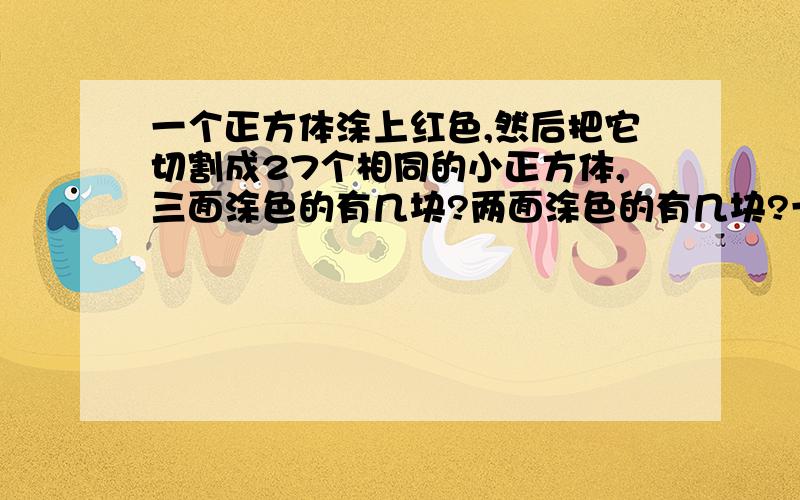 一个正方体涂上红色,然后把它切割成27个相同的小正方体,三面涂色的有几块?两面涂色的有几块?一面涂色