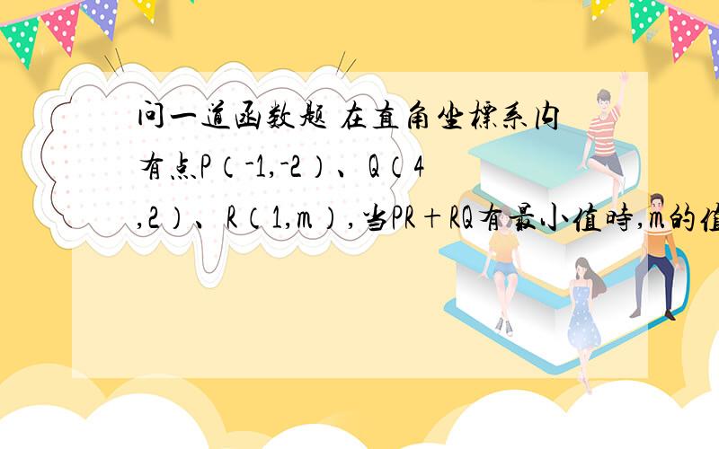 问一道函数题 在直角坐标系内有点P（-1,-2）、Q（4,2）、R（1,m）,当PR+RQ有最小值时,m的值为?