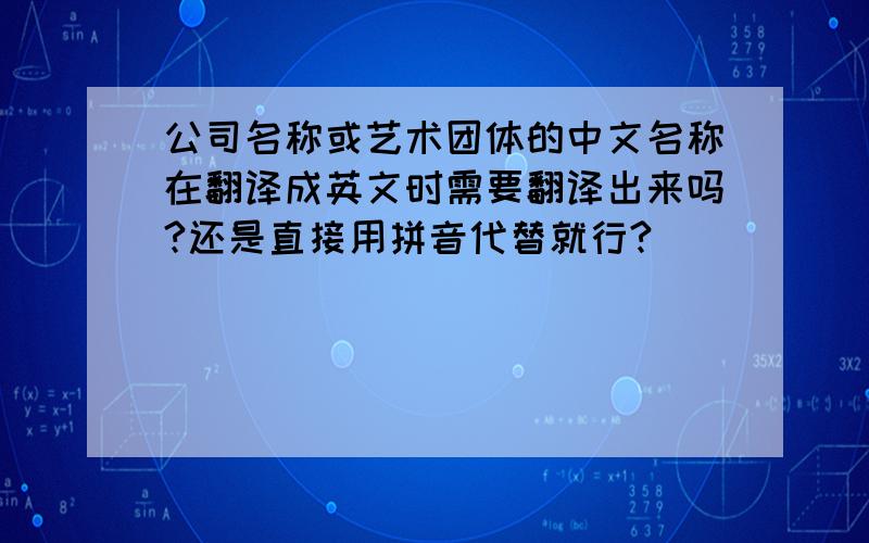 公司名称或艺术团体的中文名称在翻译成英文时需要翻译出来吗?还是直接用拼音代替就行?