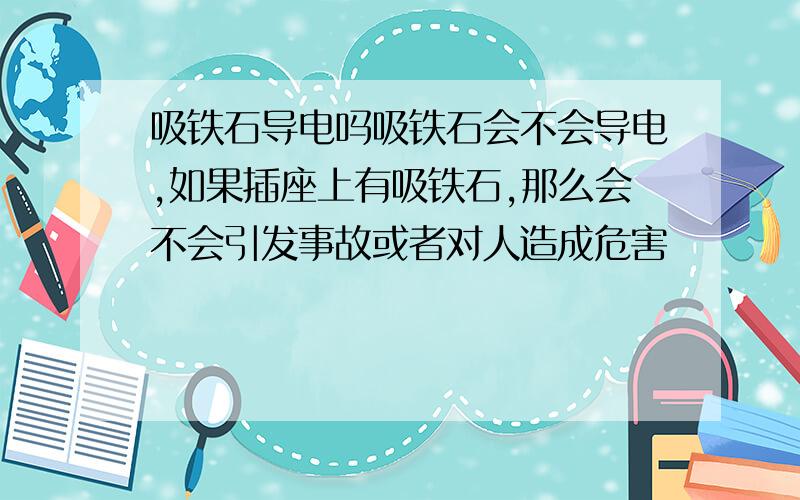 吸铁石导电吗吸铁石会不会导电,如果插座上有吸铁石,那么会不会引发事故或者对人造成危害