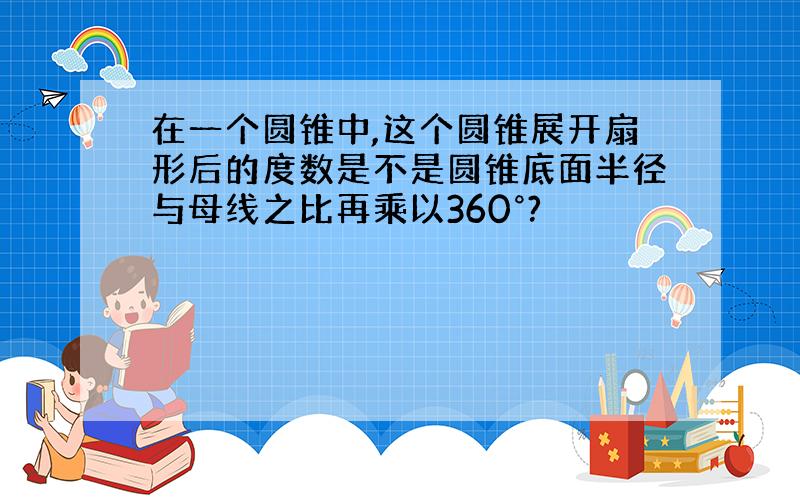 在一个圆锥中,这个圆锥展开扇形后的度数是不是圆锥底面半径与母线之比再乘以360°?