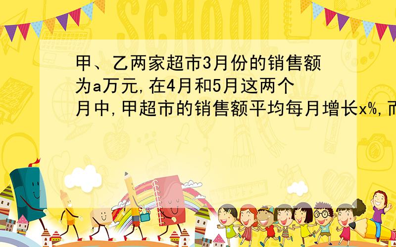 甲、乙两家超市3月份的销售额为a万元,在4月和5月这两个月中,甲超市的销售额平均每月增长x%,而乙超市的销售额平均每月减