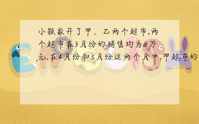 小颖家开了甲、乙两个超市,两个超市在3月份的销售均为a万元,在4月份和5月份这两个月中,甲超市的销售额干均每月增长x%,