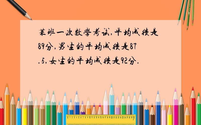 某班一次数学考试,平均成绩是89分,男生的平均成绩是87.5,女生的平均成绩是92分.