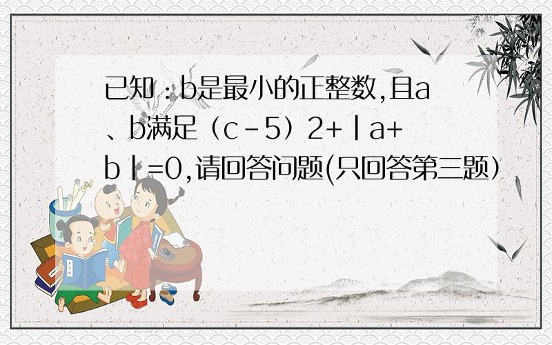 已知：b是最小的正整数,且a、b满足（c-5）2+|a+b|=0,请回答问题(只回答第三题）