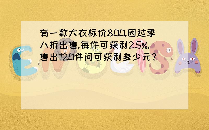 有一款大衣标价800,因过季八折出售,每件可获利25%,售出120件问可获利多少元?