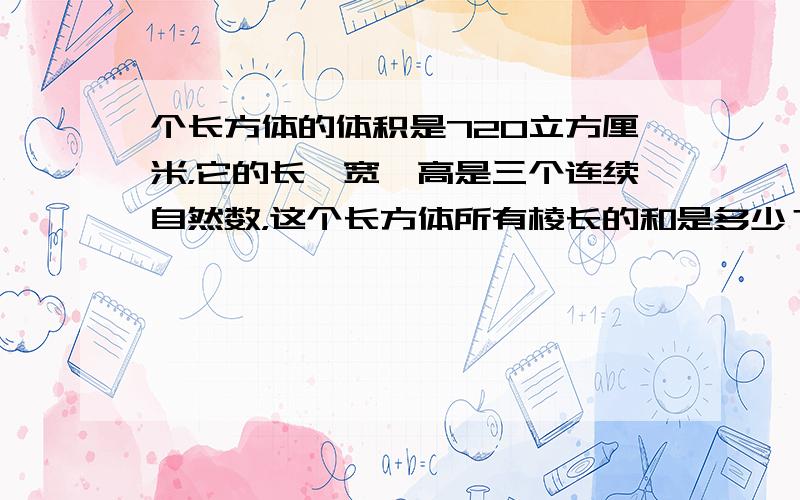 个长方体的体积是720立方厘米，它的长、宽、高是三个连续自然数，这个长方体所有棱长的和是多少？[思路点击：把720分解质