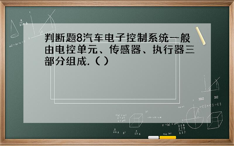 判断题8汽车电子控制系统一般由电控单元、传感器、执行器三部分组成.（ ）