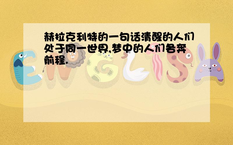 赫拉克利特的一句话清醒的人们处于同一世界,梦中的人们各奔前程.