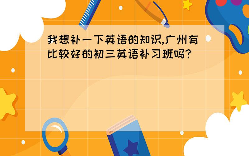 我想补一下英语的知识,广州有比较好的初三英语补习班吗?