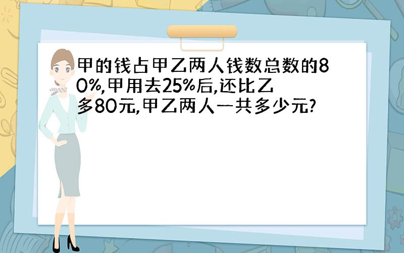 甲的钱占甲乙两人钱数总数的80%,甲用去25%后,还比乙多80元,甲乙两人一共多少元?