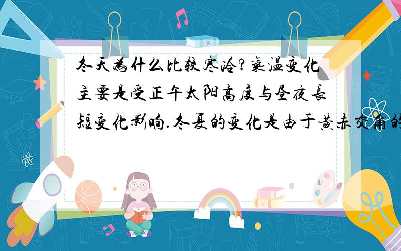 冬天为什么比较寒冷?气温变化主要是受正午太阳高度与昼夜长短变化影响.冬夏的变化是由于黄赤交角的存在,在地球公转过程中,不