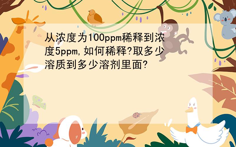 从浓度为100ppm稀释到浓度5ppm,如何稀释?取多少溶质到多少溶剂里面?