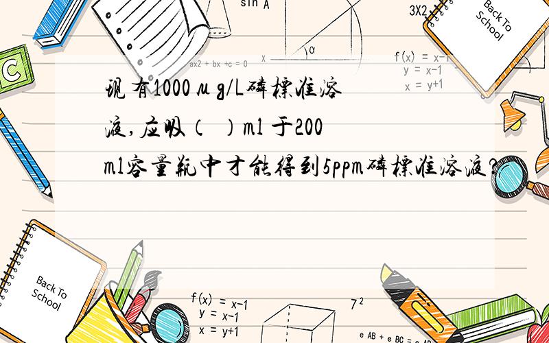 现有1000μg/L磷标准溶液,应吸（ ）ml 于200ml容量瓶中才能得到5ppm磷标准溶液?