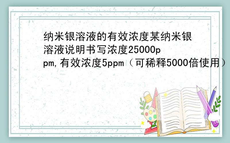 纳米银溶液的有效浓度某纳米银溶液说明书写浓度25000ppm,有效浓度5ppm（可稀释5000倍使用）,