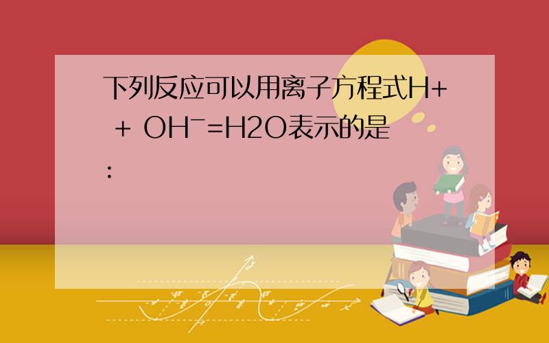 下列反应可以用离子方程式H+ + OHˉ=H2O表示的是: