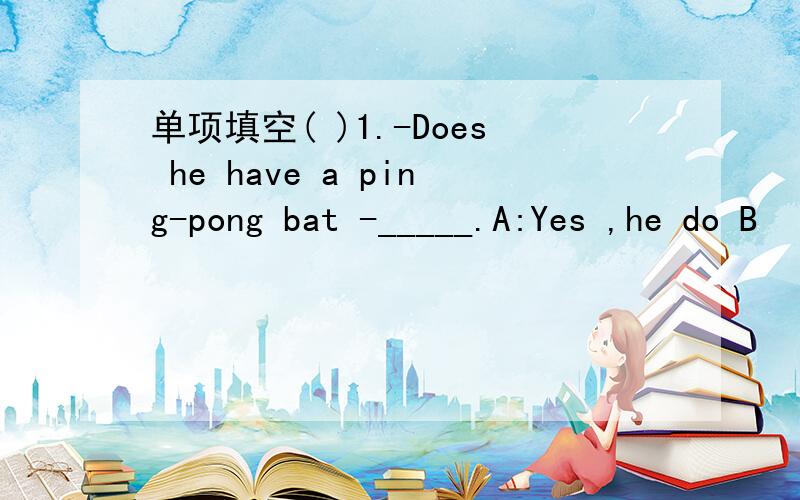 单项填空( )1.-Does he have a ping-pong bat -_____.A:Yes ,he do B