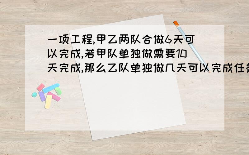 一项工程,甲乙两队合做6天可以完成,若甲队单独做需要10天完成,那么乙队单独做几天可以完成任务的一半?