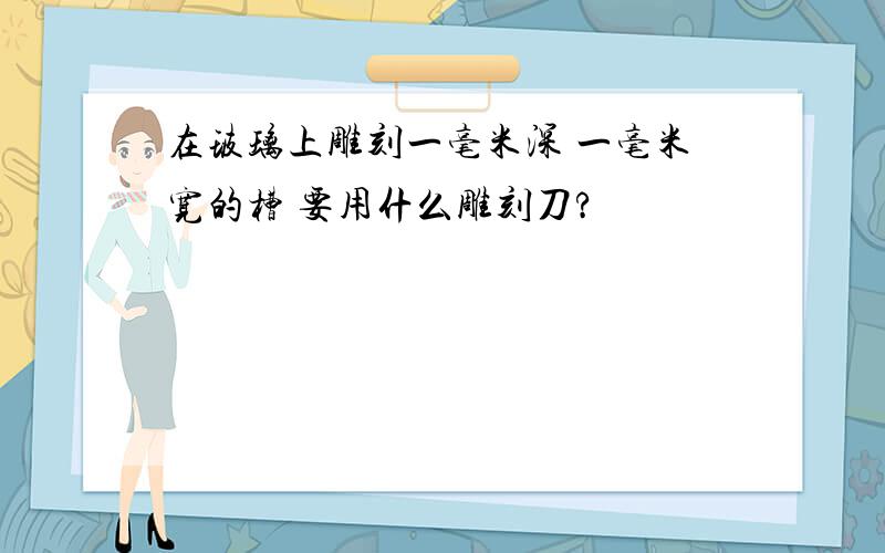 在玻璃上雕刻一毫米深 一毫米宽的槽 要用什么雕刻刀?