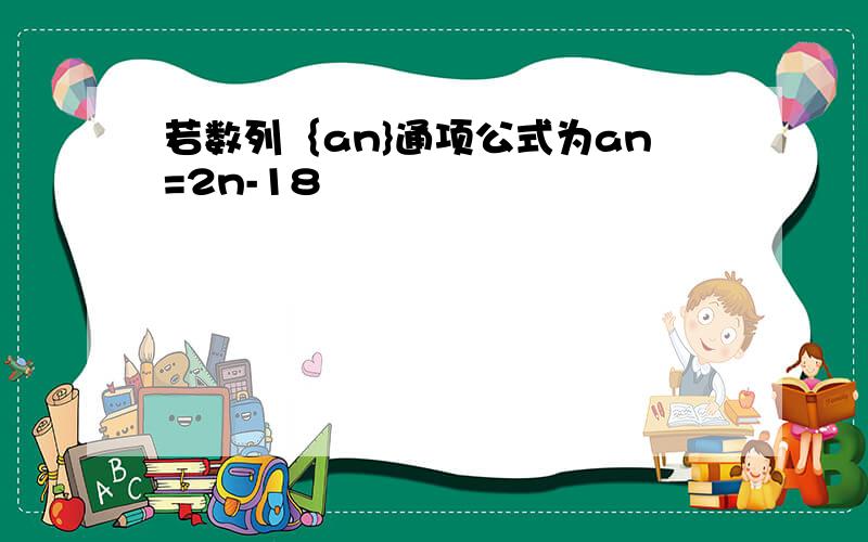 若数列｛an}通项公式为an=2n-18