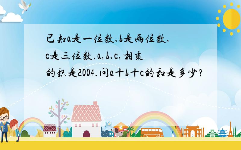 已知a是一位数,b是两位数,c是三位数.a,b,c,相乘的积是2004.问a十b十c的和是多少?