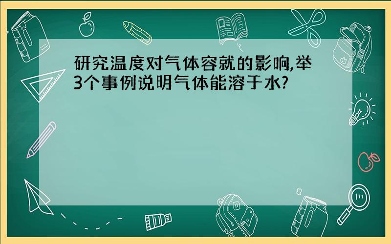 研究温度对气体容就的影响,举3个事例说明气体能溶于水?