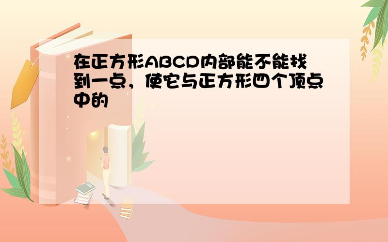 在正方形ABCD内部能不能找到一点，使它与正方形四个顶点中的