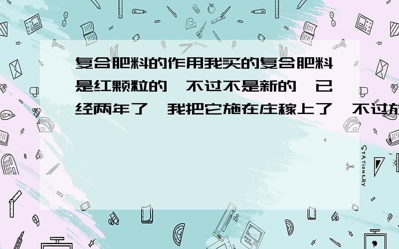 复合肥料的作用我买的复合肥料是红颗粒的,不过不是新的,已经两年了,我把它施在庄稼上了,不过放的有点多（用手抓满一把,然后