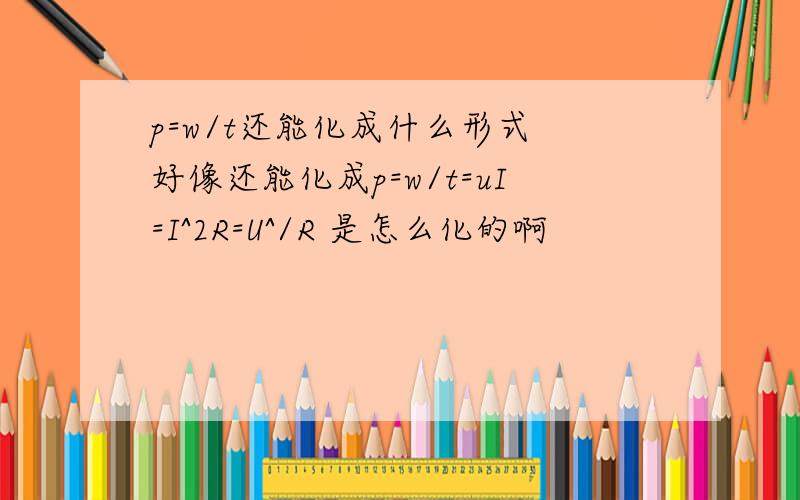 p=w/t还能化成什么形式 好像还能化成p=w/t=uI=I^2R=U^/R 是怎么化的啊