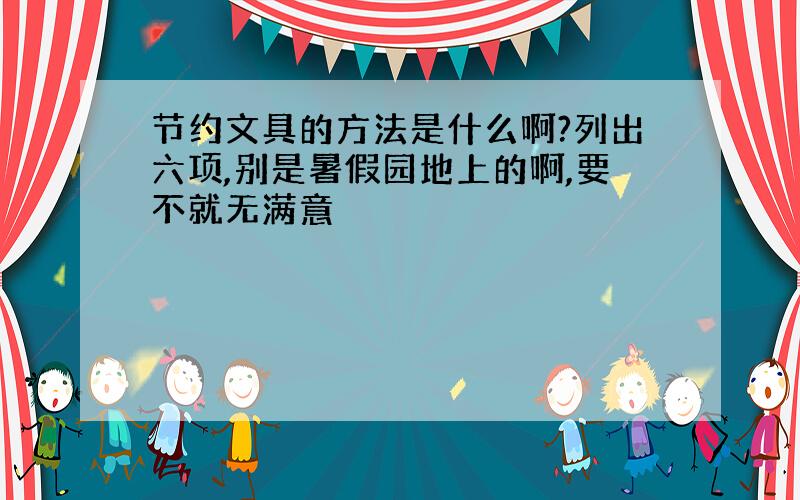 节约文具的方法是什么啊?列出六项,别是暑假园地上的啊,要不就无满意