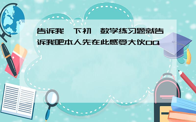 告诉我一下初一数学练习题就告诉我吧本人先在此感受大伙0Q