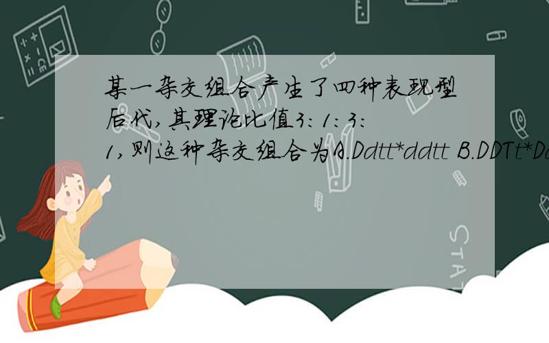 某一杂交组合产生了四种表现型后代,其理论比值3:1:3:1,则这种杂交组合为A.Ddtt*ddtt B.DDTt*Ddt