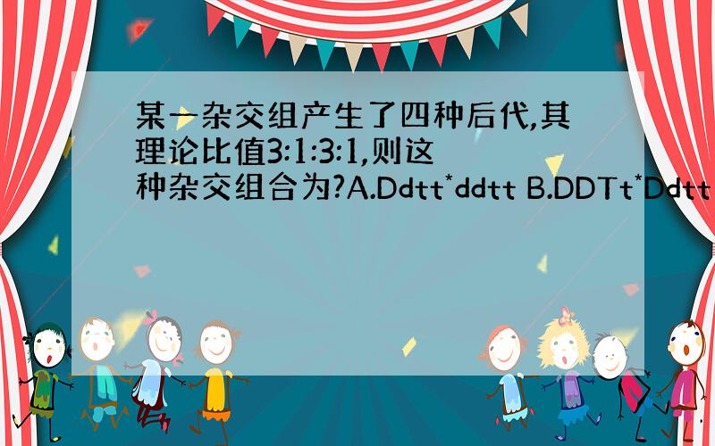 某一杂交组产生了四种后代,其理论比值3:1:3:1,则这种杂交组合为?A.Ddtt*ddtt B.DDTt*Ddtt C