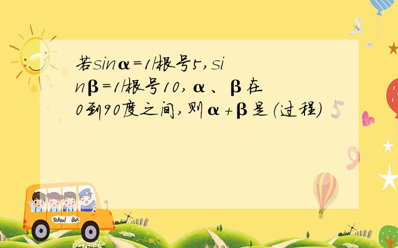 若sinα=1/根号5,sinβ=1/根号10,α、β在0到90度之间,则α+β是（过程）