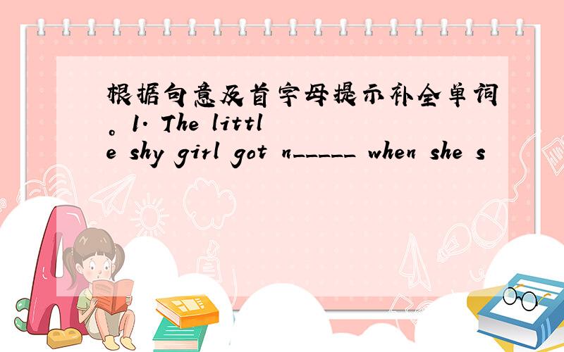 根据句意及首字母提示补全单词。 1. The little shy girl got n_____ when she s