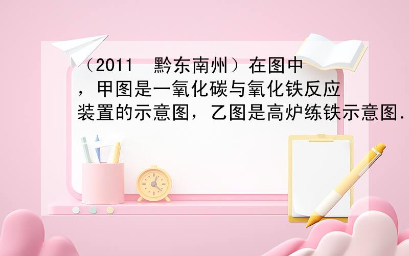 （2011•黔东南州）在图中，甲图是一氧化碳与氧化铁反应装置的示意图，乙图是高炉练铁示意图．请回答下列问题．