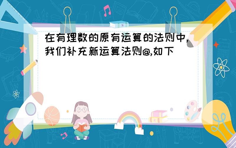 在有理数的原有运算的法则中,我们补充新运算法则@,如下