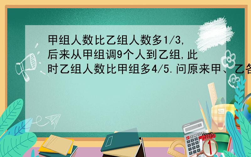 甲组人数比乙组人数多1/3,后来从甲组调9个人到乙组,此时乙组人数比甲组多4/5.问原来甲、乙各有多少人?