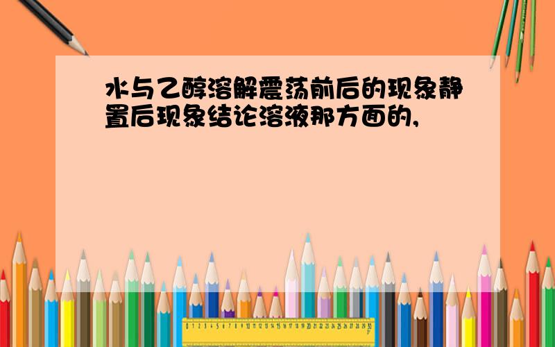 水与乙醇溶解震荡前后的现象静置后现象结论溶液那方面的,