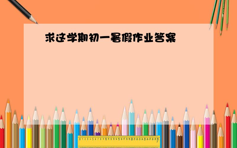 求这学期初一暑假作业答案