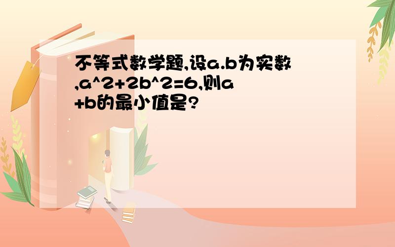 不等式数学题,设a.b为实数,a^2+2b^2=6,则a+b的最小值是?