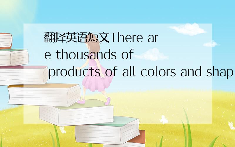 翻择英语短文There are thousands of products of all colors and shap