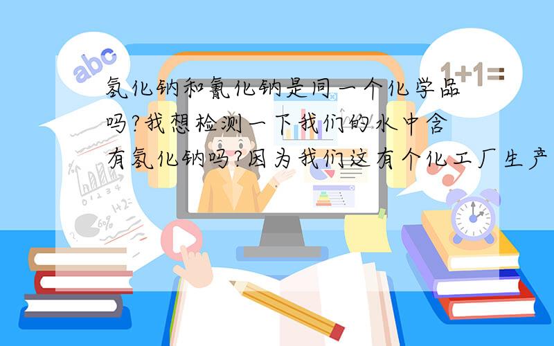 氢化钠和氰化钠是同一个化学品吗?我想检测一下我们的水中含有氢化钠吗?因为我们这有个化工厂生产的是苯乙酸,原料是氢化钠,怕