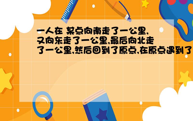 一人在 某点向南走了一公里,又向东走了一公里,最后向北走了一公里,然后回到了原点,在原点遇到了一头熊,请问这是什么熊