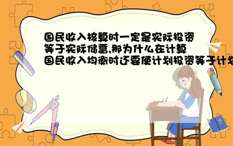 国民收入核算时一定是实际投资等于实际储蓄,那为什么在计算国民收入均衡时还要使计划投资等于计划储蓄呢