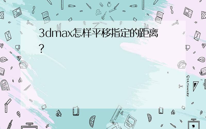 3dmax怎样平移指定的距离?