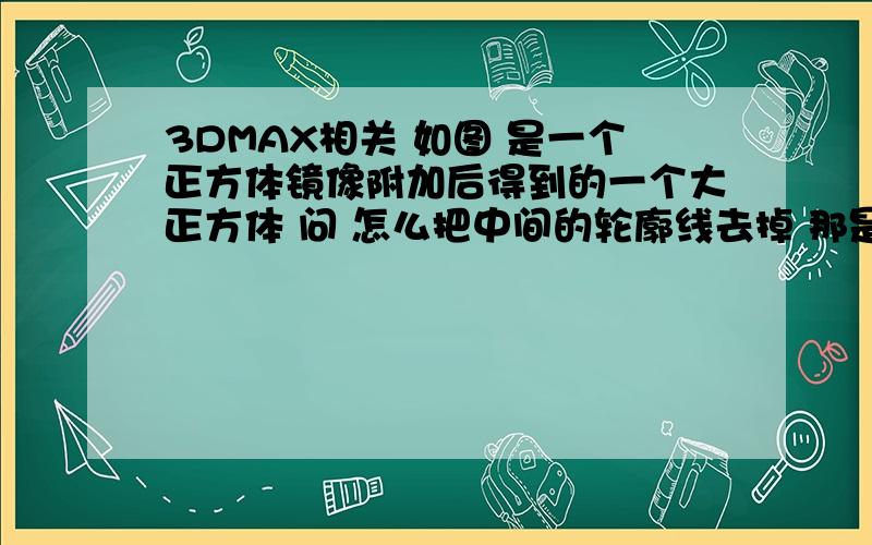 3DMAX相关 如图 是一个正方体镜像附加后得到的一个大正方体 问 怎么把中间的轮廓线去掉 那是顶视图