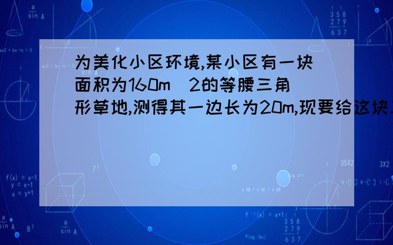 为美化小区环境,某小区有一块面积为160m^2的等腰三角形草地,测得其一边长为20m,现要给这块三角形草地围