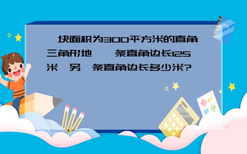 一块面积为300平方米的直角三角形地,一条直角边长125米,另一条直角边长多少米?