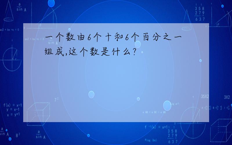 一个数由6个十和6个百分之一组成,这个数是什么?